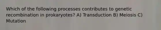 Which of the following processes contributes to genetic recombination in prokaryotes? A) Transduction B) Meiosis C) Mutation