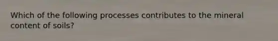 Which of the following processes contributes to the mineral content of soils?