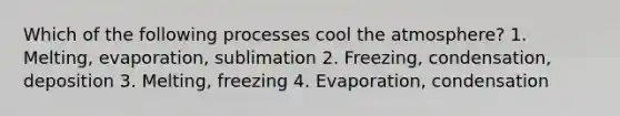 Which of the following processes cool the atmosphere? 1. Melting, evaporation, sublimation 2. Freezing, condensation, deposition 3. Melting, freezing 4. Evaporation, condensation