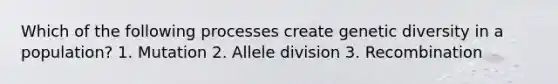 Which of the following processes create genetic diversity in a population? 1. Mutation 2. Allele division 3. Recombination