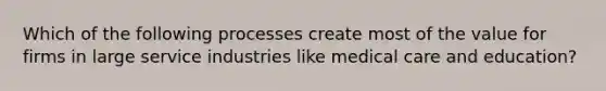 Which of the following processes create most of the value for firms in large service industries like medical care and education?