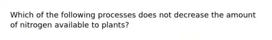 Which of the following processes does not decrease the amount of nitrogen available to plants?