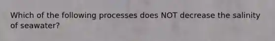 Which of the following processes does NOT decrease the salinity of seawater?