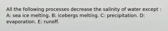 All the following processes decrease the salinity of water except : A: sea ice melting. B: icebergs melting. C: precipitation. D: evaporation. E: runoff.