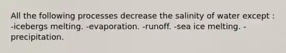 All the following processes decrease the salinity of water except : -icebergs melting. -evaporation. -runoff. -sea ice melting. -precipitation.