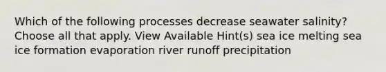 Which of the following processes decrease seawater salinity? Choose all that apply. View Available Hint(s) sea ice melting sea ice formation evaporation river runoff precipitation