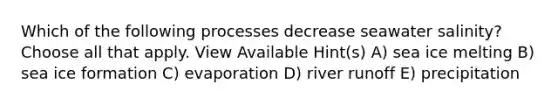 Which of the following processes decrease seawater salinity? Choose all that apply. View Available Hint(s) A) sea ice melting B) sea ice formation C) evaporation D) river runoff E) precipitation