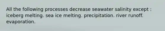 All the following processes decrease seawater salinity except : iceberg melting. sea ice melting. precipitation. river runoff. evaporation.