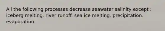 All the following processes decrease seawater salinity except : iceberg melting. river runoff. sea ice melting. precipitation. evaporation.