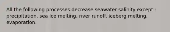 All the following processes decrease seawater salinity except : precipitation. sea ice melting. river runoff. iceberg melting. evaporation.