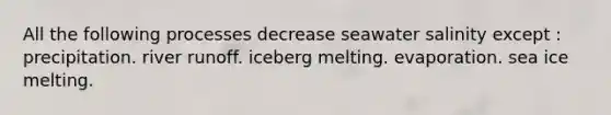 All the following processes decrease seawater salinity except : precipitation. river runoff. iceberg melting. evaporation. sea ice melting.