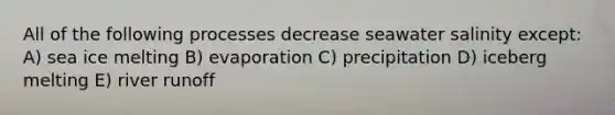 All of the following processes decrease seawater salinity except: A) sea ice melting B) evaporation C) precipitation D) iceberg melting E) river runoff