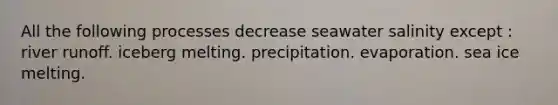 All the following processes decrease seawater salinity except : river runoff. iceberg melting. precipitation. evaporation. sea ice melting.