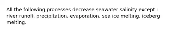 All the following processes decrease seawater salinity except : river runoff. precipitation. evaporation. sea ice melting. iceberg melting.