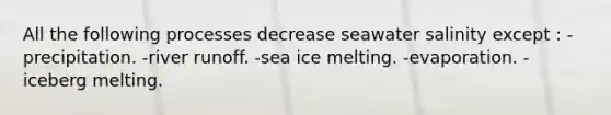 All the following processes decrease seawater salinity except : -precipitation. -river runoff. -sea ice melting. -evaporation. -iceberg melting.