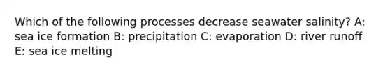 Which of the following processes decrease seawater salinity? A: sea ice formation B: precipitation C: evaporation D: river runoff E: sea ice melting