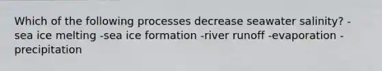 Which of the following processes decrease seawater salinity? -sea ice melting -sea ice formation -river runoff -evaporation -precipitation