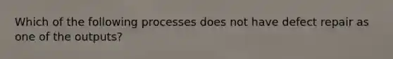 Which of the following processes does not have defect repair as one of the outputs?