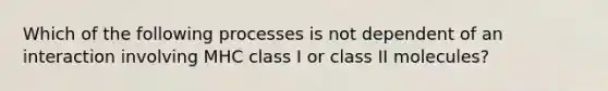 Which of the following processes is not dependent of an interaction involving MHC class I or class II molecules?