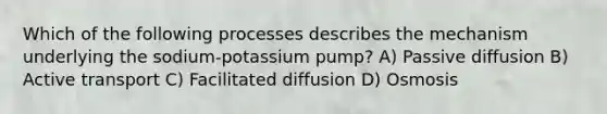 Which of the following processes describes the mechanism underlying the sodium-potassium pump? A) Passive diffusion B) Active transport C) Facilitated diffusion D) Osmosis