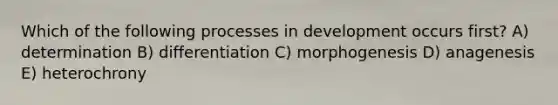 Which of the following processes in development occurs first? A) determination B) differentiation C) morphogenesis D) anagenesis E) heterochrony