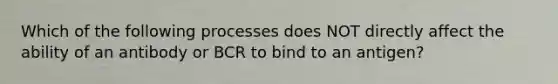 Which of the following processes does NOT directly affect the ability of an antibody or BCR to bind to an antigen?