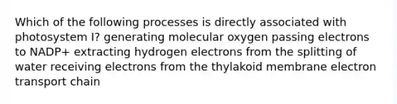 Which of the following processes is directly associated with photosystem I? generating molecular oxygen passing electrons to NADP+ extracting hydrogen electrons from the splitting of water receiving electrons from the thylakoid membrane electron transport chain