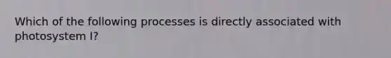 Which of the following processes is directly associated with photosystem I?