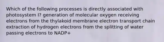 Which of the following processes is directly associated with photosystem I? generation of molecular oxygen receiving electrons from the thylakoid membrane electron transport chain extraction of hydrogen electrons from the splitting of water passing electrons to NADP+