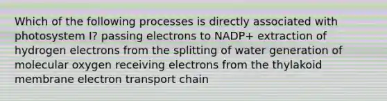 Which of the following processes is directly associated with photosystem I? passing electrons to NADP+ extraction of hydrogen electrons from the splitting of water generation of molecular oxygen receiving electrons from the thylakoid membrane electron transport chain