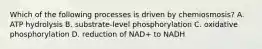 Which of the following processes is driven by chemiosmosis? A. ATP hydrolysis B. substrate-level phosphorylation C. oxidative phosphorylation D. reduction of NAD+ to NADH