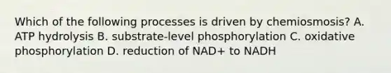 Which of the following processes is driven by chemiosmosis? A. ATP hydrolysis B. substrate-level phosphorylation C. oxidative phosphorylation D. reduction of NAD+ to NADH