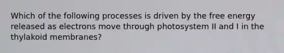 Which of the following processes is driven by the free energy released as electrons move through photosystem II and I in the thylakoid membranes?