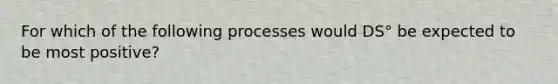 For which of the following processes would DS° be expected to be most positive?