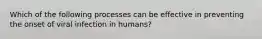 Which of the following processes can be effective in preventing the onset of viral infection in humans?