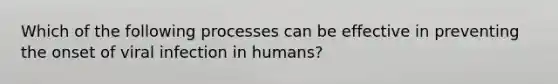 Which of the following processes can be effective in preventing the onset of viral infection in humans?