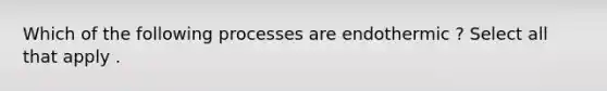 Which of the following processes are endothermic ? Select all that apply .