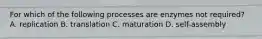 For which of the following processes are enzymes not required? A. replication B. translation C. maturation D. self-assembly