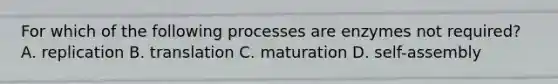 For which of the following processes are enzymes not required? A. replication B. translation C. maturation D. self-assembly