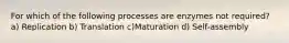 For which of the following processes are enzymes not required? a) Replication b) Translation c)Maturation d) Self-assembly