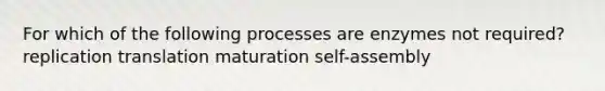 For which of the following processes are enzymes not required? replication translation maturation self-assembly