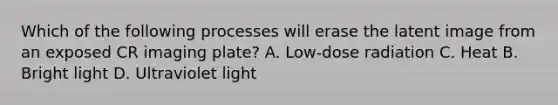 Which of the following processes will erase the latent image from an exposed CR imaging plate? A. Low-dose radiation C. Heat B. Bright light D. Ultraviolet light