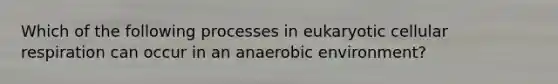 Which of the following processes in eukaryotic cellular respiration can occur in an anaerobic environment?