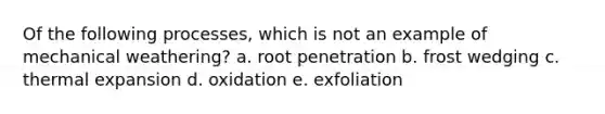 Of the following processes, which is not an example of mechanical weathering? a. root penetration b. frost wedging c. thermal expansion d. oxidation e. exfoliation