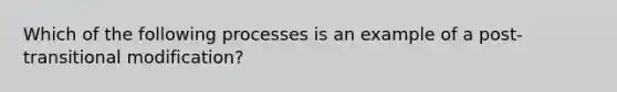 Which of the following processes is an example of a post-transitional modification?