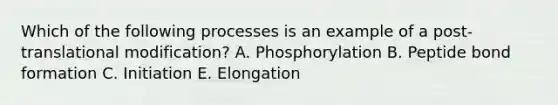 Which of the following processes is an example of a post-translational modification? A. Phosphorylation B. Peptide bond formation C. Initiation E. Elongation