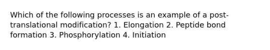 Which of the following processes is an example of a post-translational modification? 1. Elongation 2. Peptide bond formation 3. Phosphorylation 4. Initiation