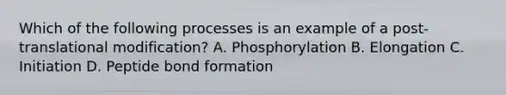 Which of the following processes is an example of a post-translational modification? A. Phosphorylation B. Elongation C. Initiation D. Peptide bond formation