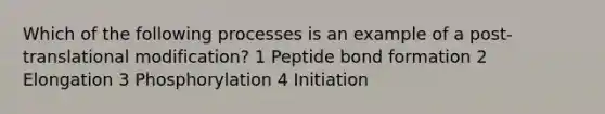 Which of the following processes is an example of a post-translational modification? 1 Peptide bond formation 2 Elongation 3 Phosphorylation 4 Initiation