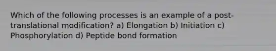 Which of the following processes is an example of a post-translational modification? a) Elongation b) Initiation c) Phosphorylation d) Peptide bond formation